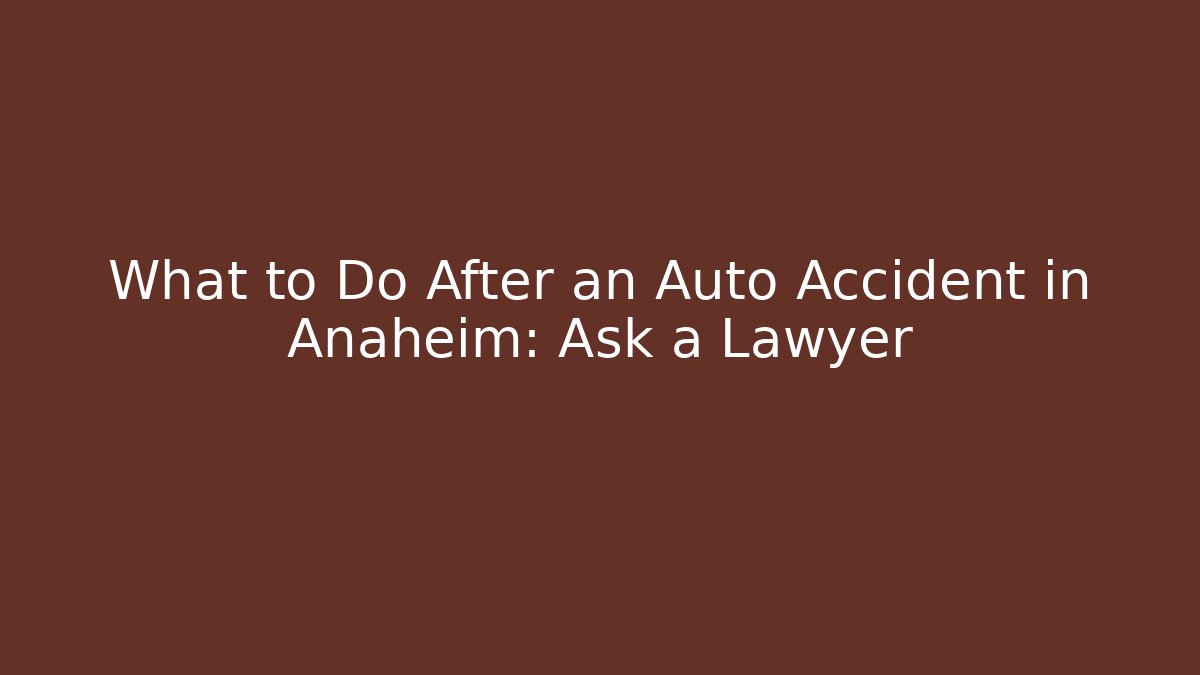 What to Do After an Auto Accident in Anaheim: Ask a Lawyer