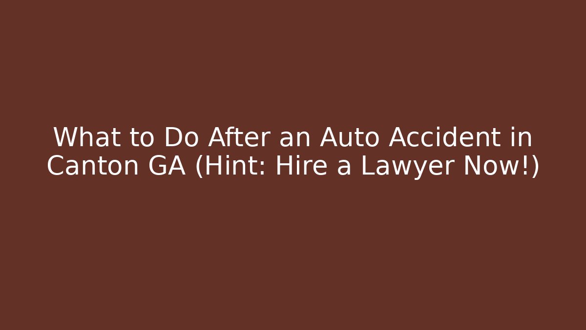 What to Do After an Auto Accident in Canton GA (Hint: Hire a Lawyer Now!)