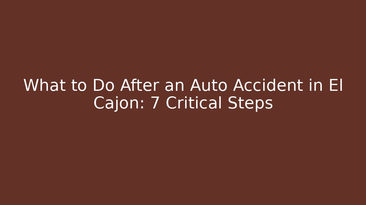 What to Do After an Auto Accident in El Cajon: 7 Critical Steps
