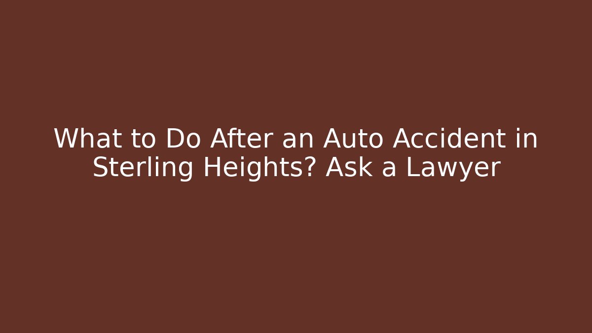 What to Do After an Auto Accident in Sterling Heights? Ask a Lawyer