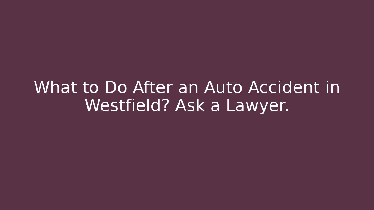 What to Do After an Auto Accident in Westfield? Ask a Lawyer.