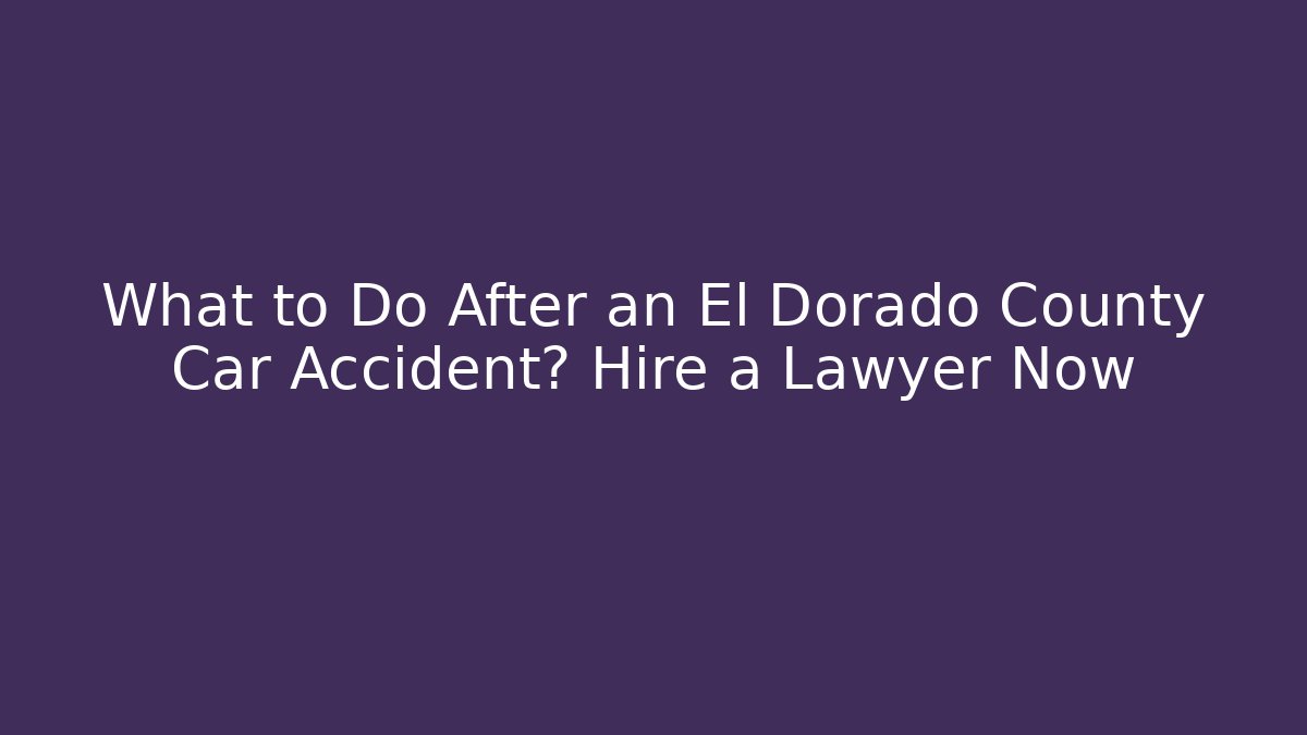 What to Do After an El Dorado County Car Accident? Hire a Lawyer Now
