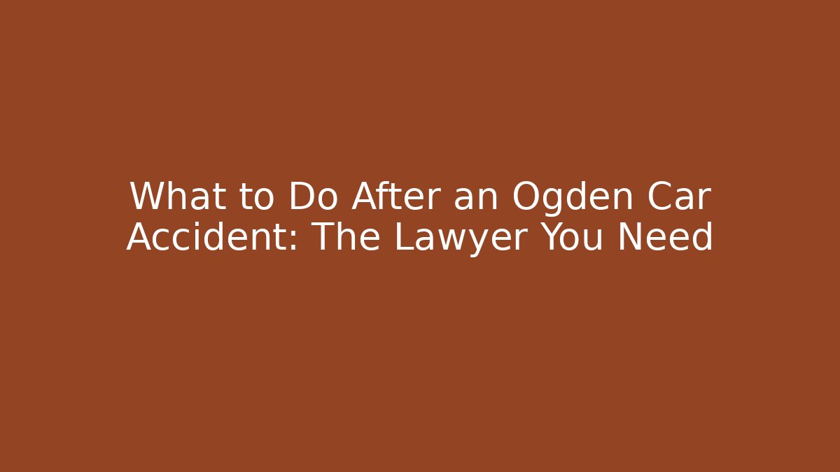 What to Do After an Ogden Car Accident: The Lawyer You Need