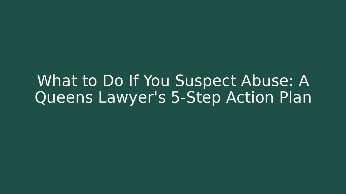 What to Do If You Suspect Abuse: A Queens Lawyer's 5-Step Action Plan