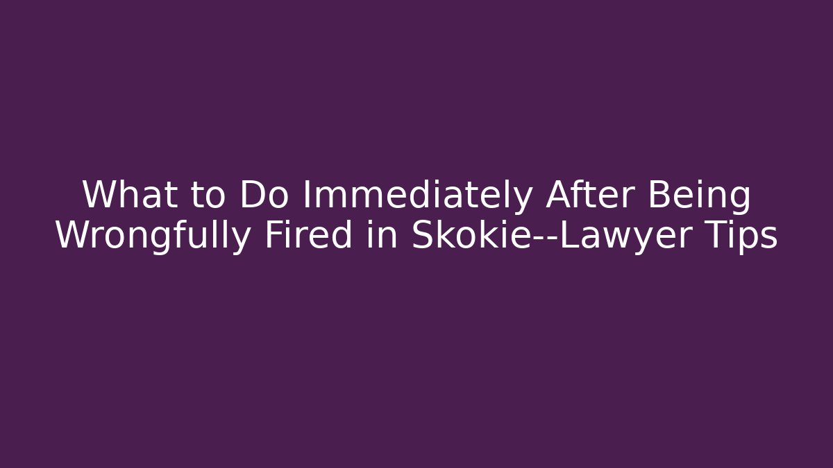 What to Do Immediately After Being Wrongfully Fired in Skokie—Lawyer Tips
