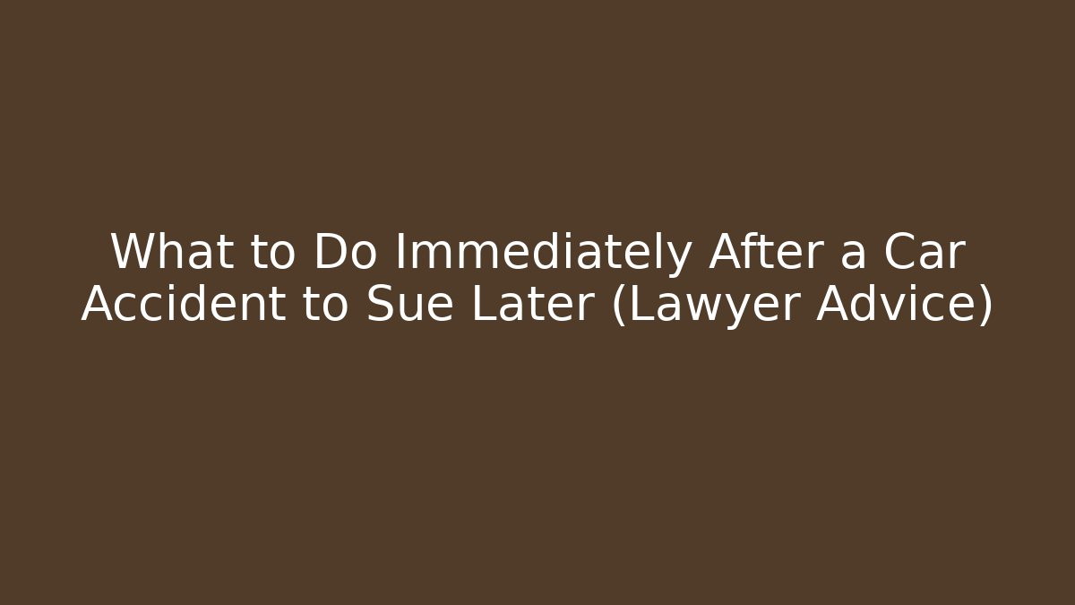 What to Do Immediately After a Car Accident to Sue Later (Lawyer Advice)