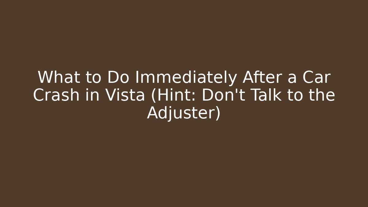 What to Do Immediately After a Car Crash in Vista (Hint: Don’t Talk to the Adjuster)