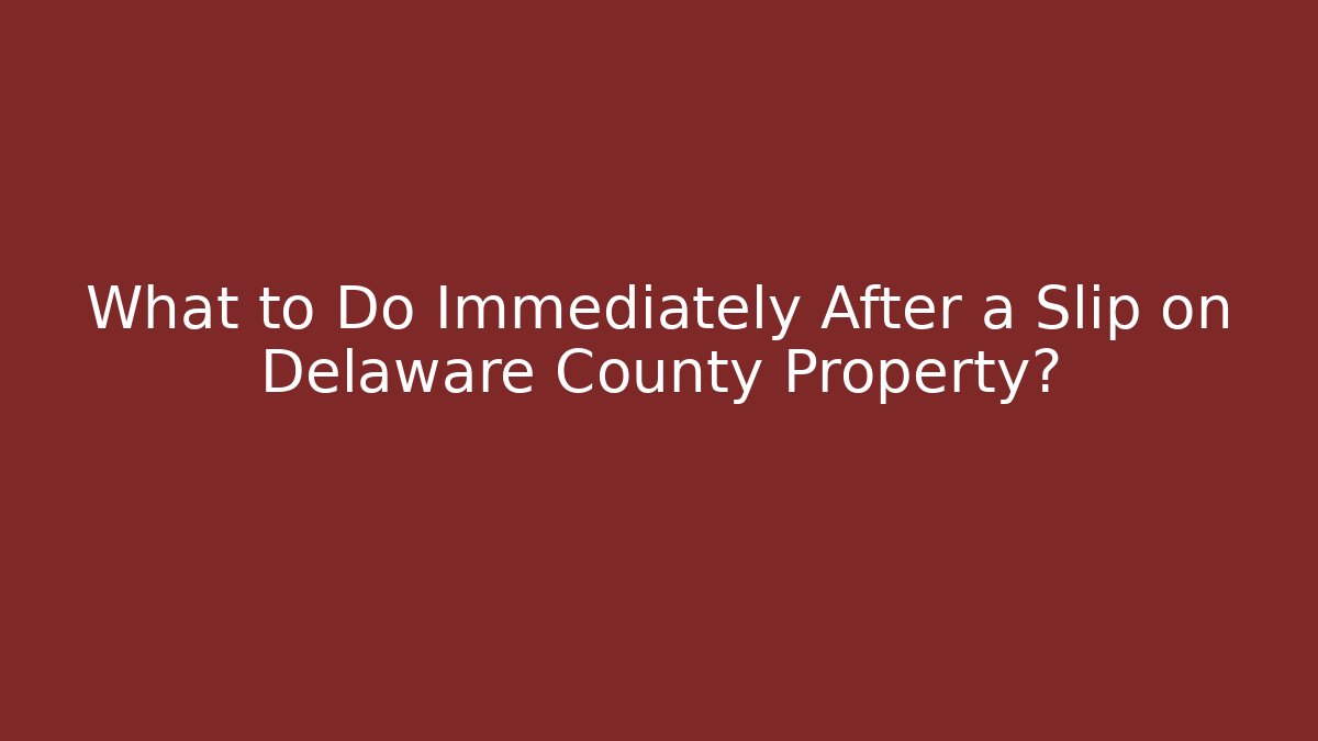 What to Do Immediately After a Slip on Delaware County Property?