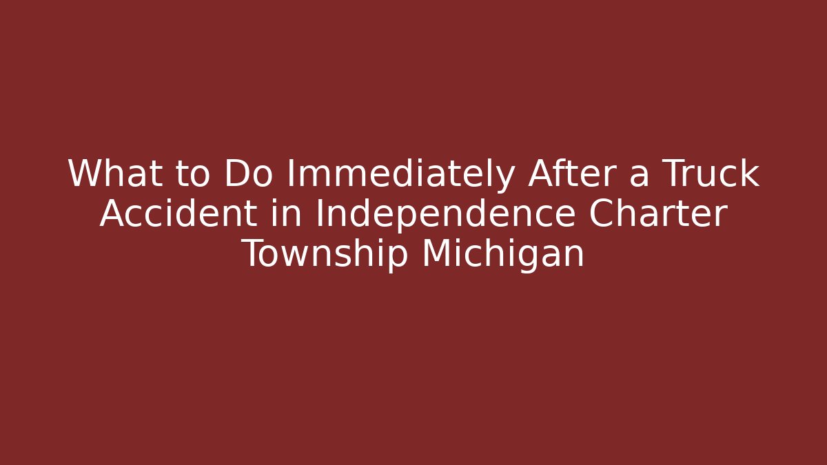 What to Do Immediately After a Truck Accident in Independence Charter Township Michigan