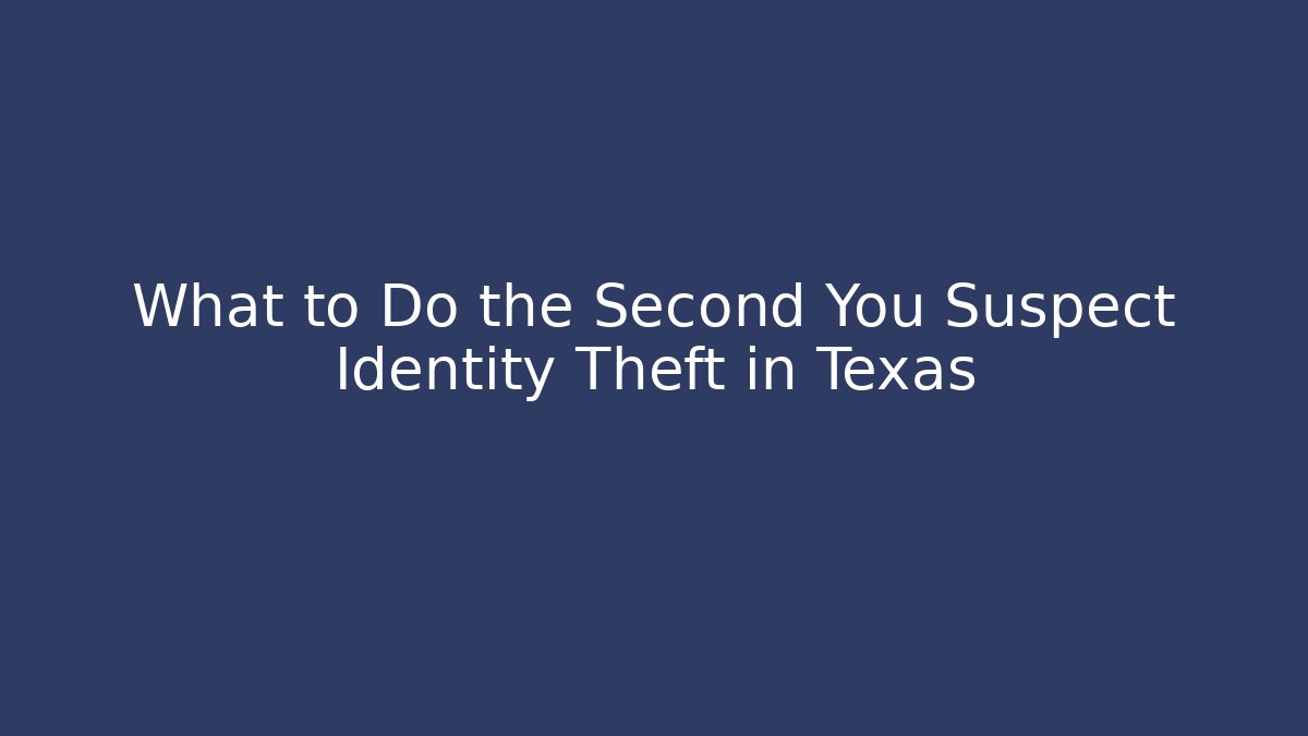 What to Do the Second You Suspect Identity Theft in Texas