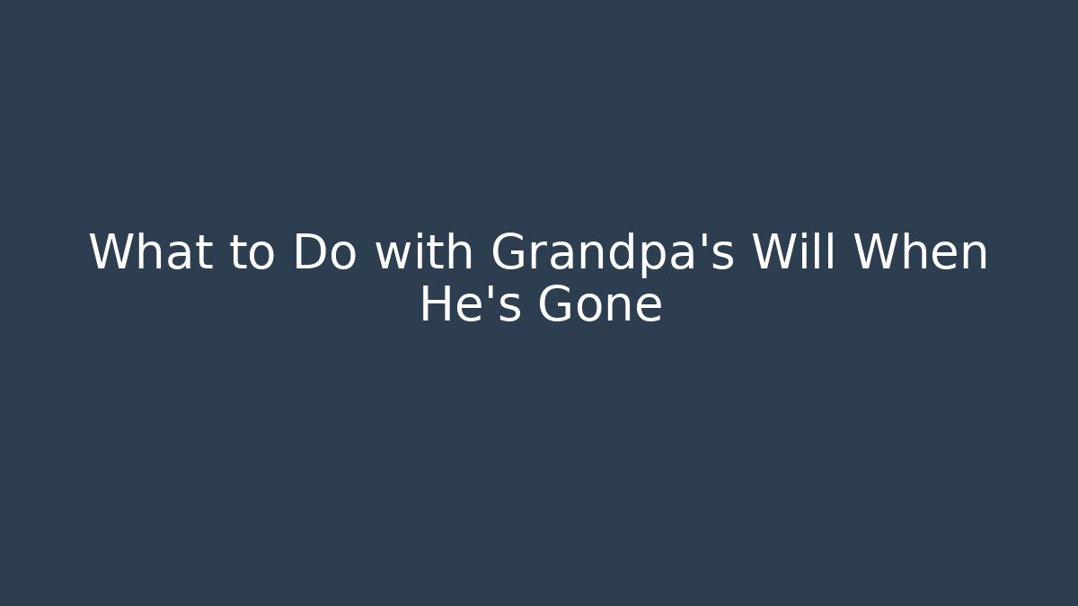 What to Do with Grandpa’s Will When He’s Gone