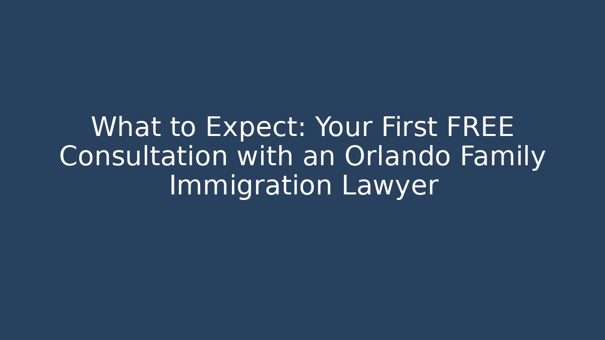 What to Expect: Your First FREE Consultation with an Orlando Family Immigration Lawyer