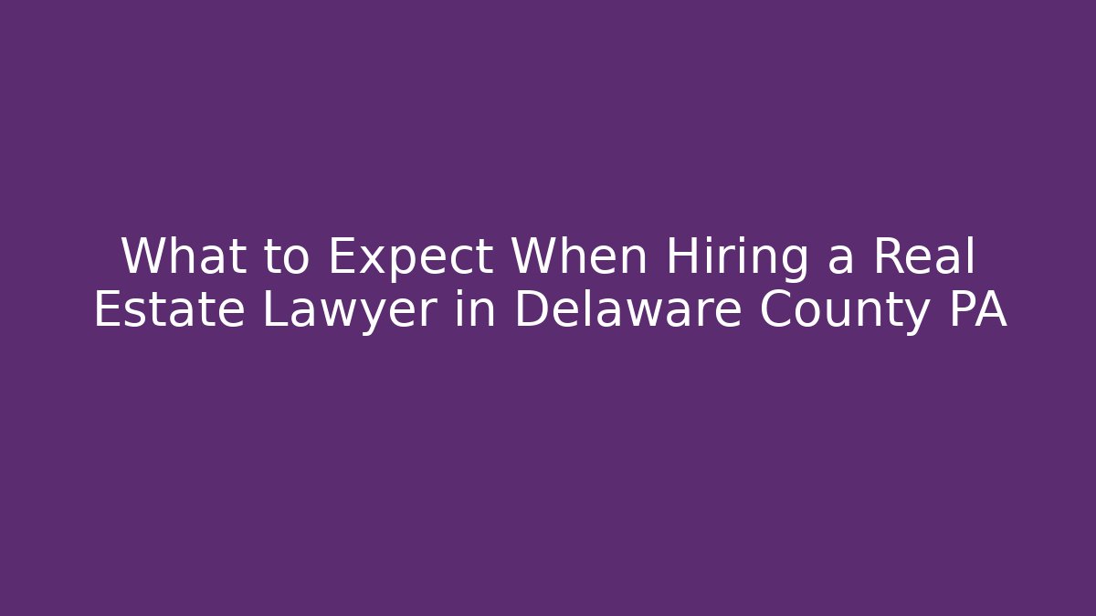 What to Expect When Hiring a Real Estate Lawyer in Delaware County PA