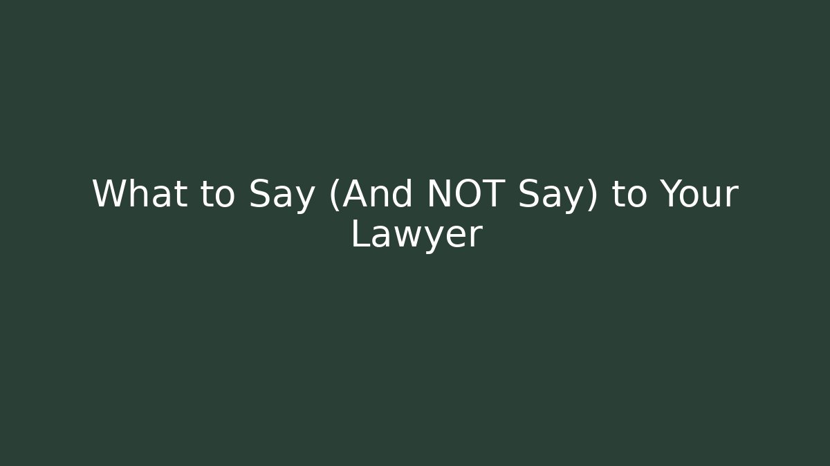 What to Say (And NOT Say) to Your Lawyer
