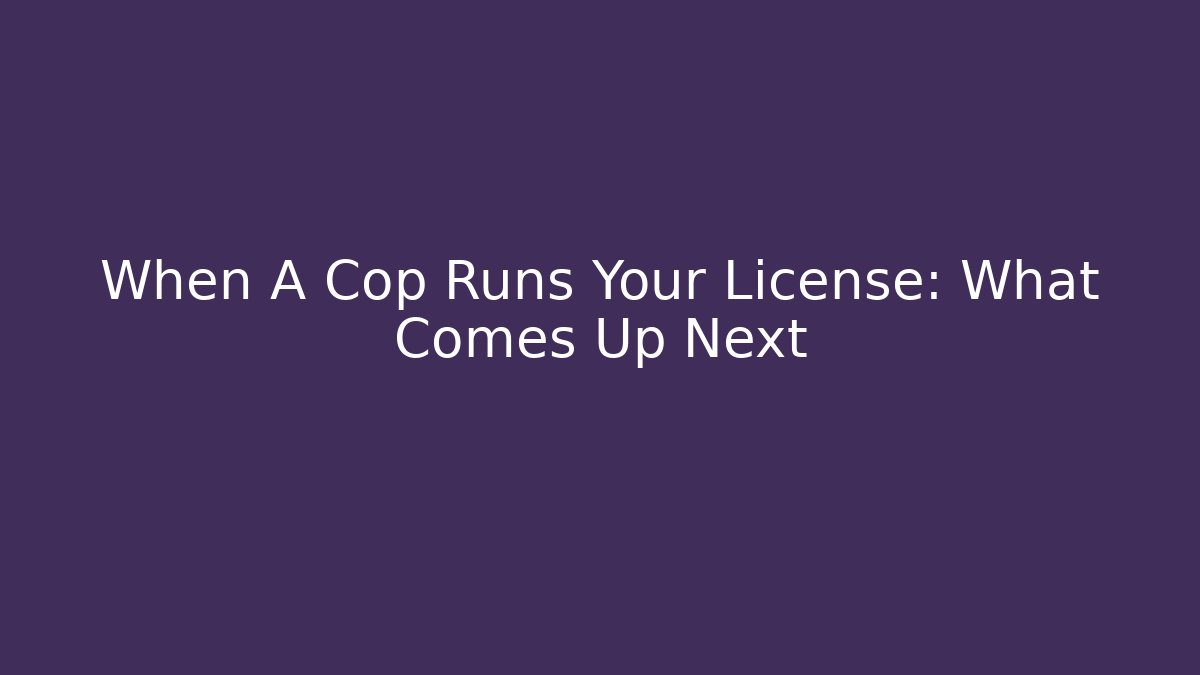 When A Cop Runs Your License: What Comes Up Next