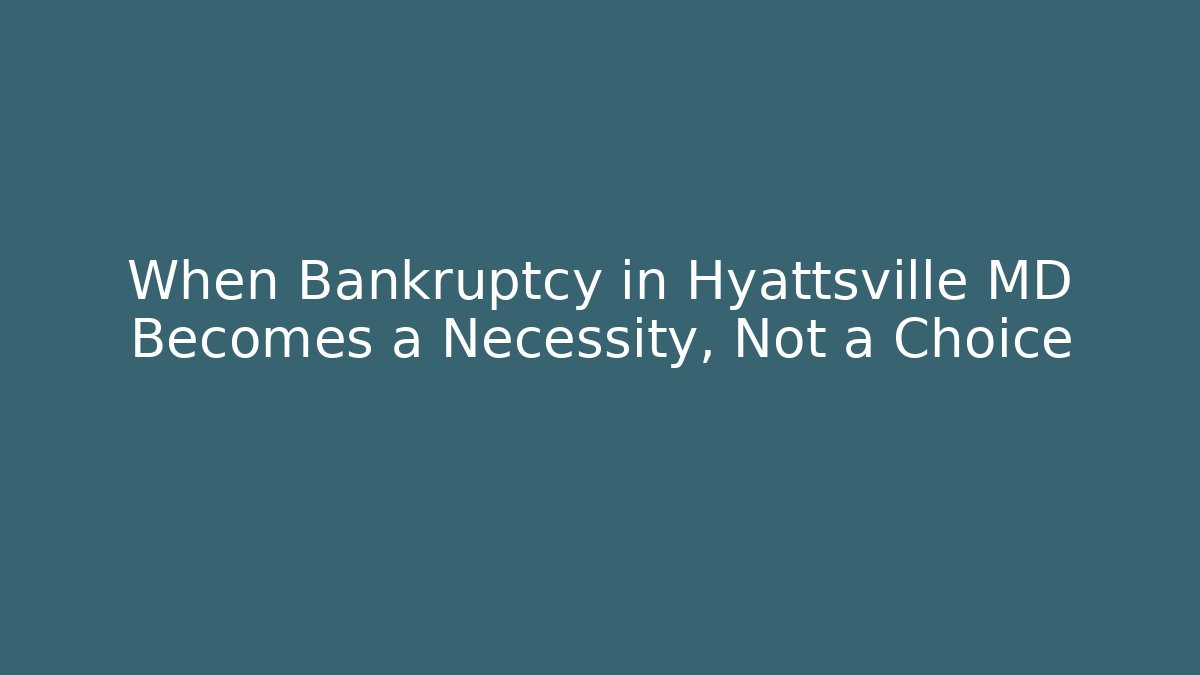 When Bankruptcy in Hyattsville MD Becomes a Necessity, Not a Choice