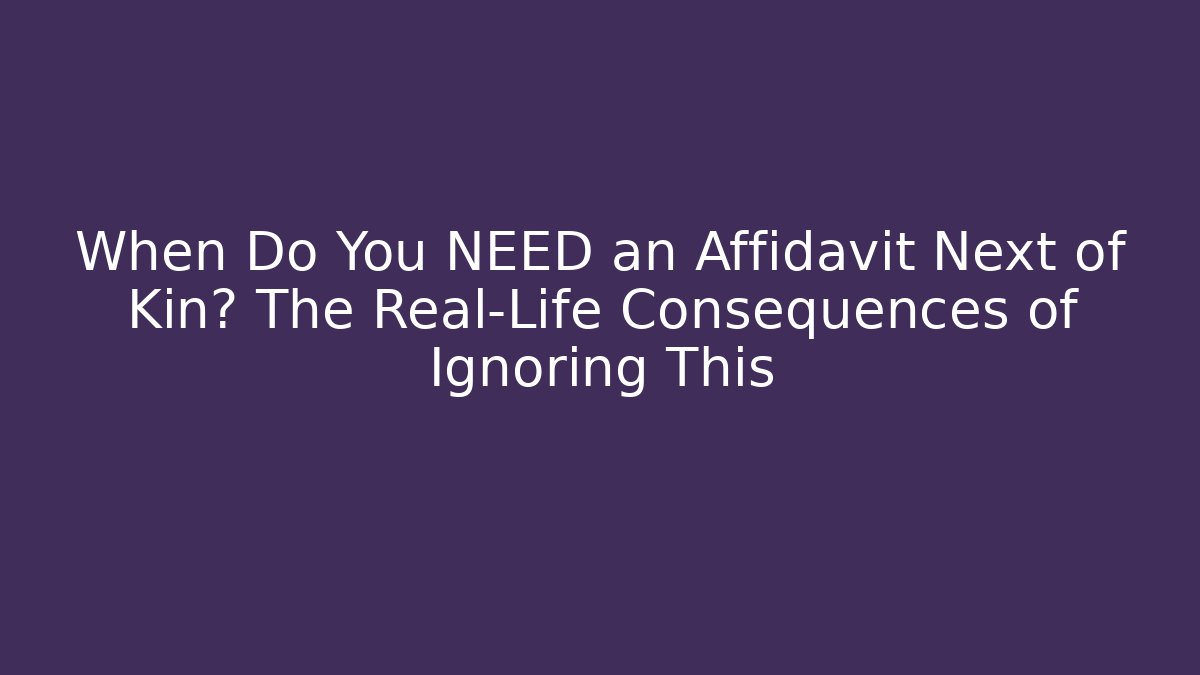 When Do You NEED an Affidavit Next of Kin? The Real-Life Consequences of Ignoring This