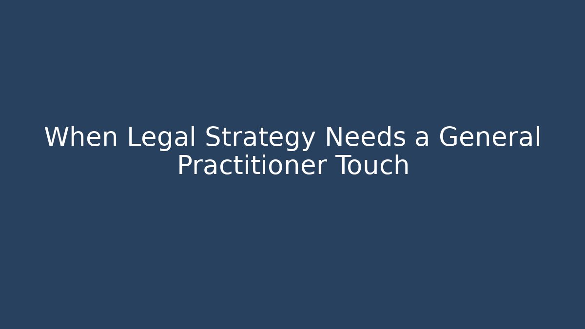 When Legal Strategy Needs a General Practitioner Touch