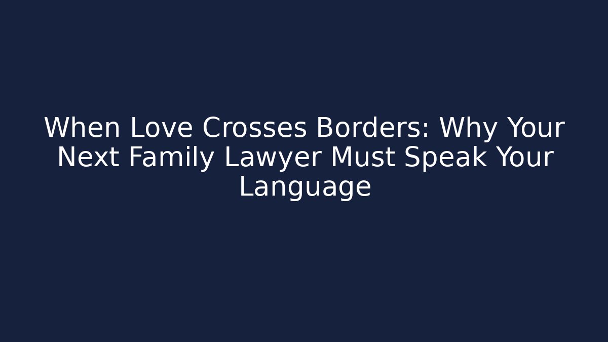 When Love Crosses Borders: Why Your Next Family Lawyer Must Speak Your Language