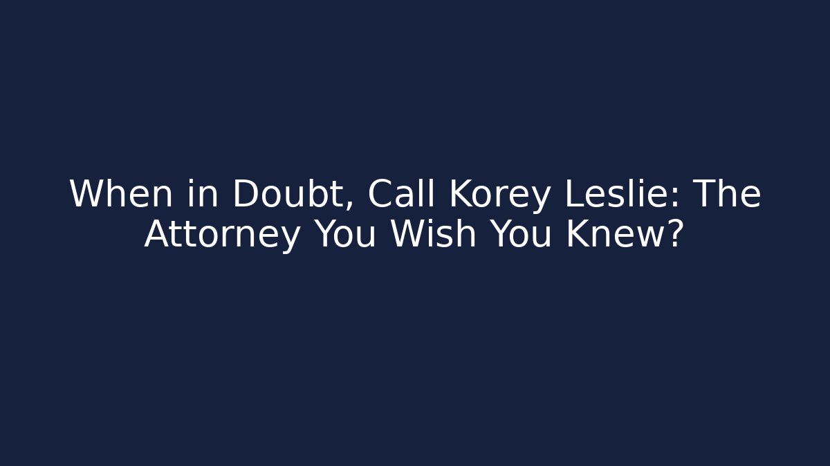 When in Doubt, Call Korey Leslie: The Attorney You Wish You Knew?