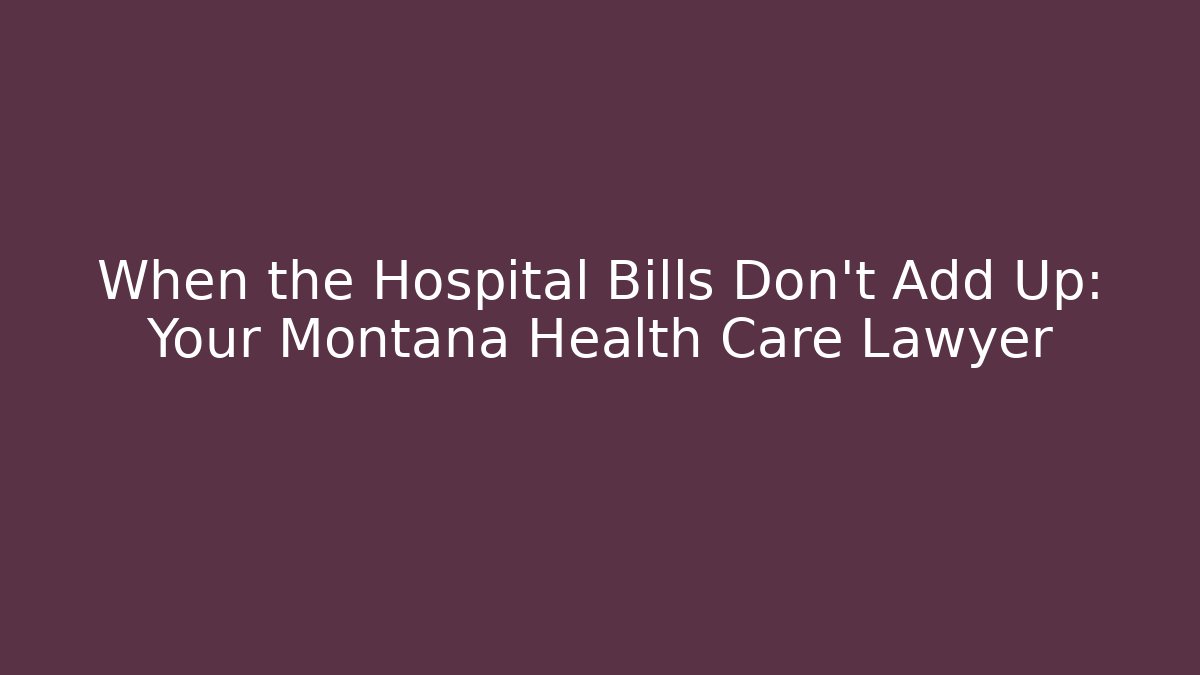 When the Hospital Bills Don't Add Up: Your Montana Health Care Lawyer