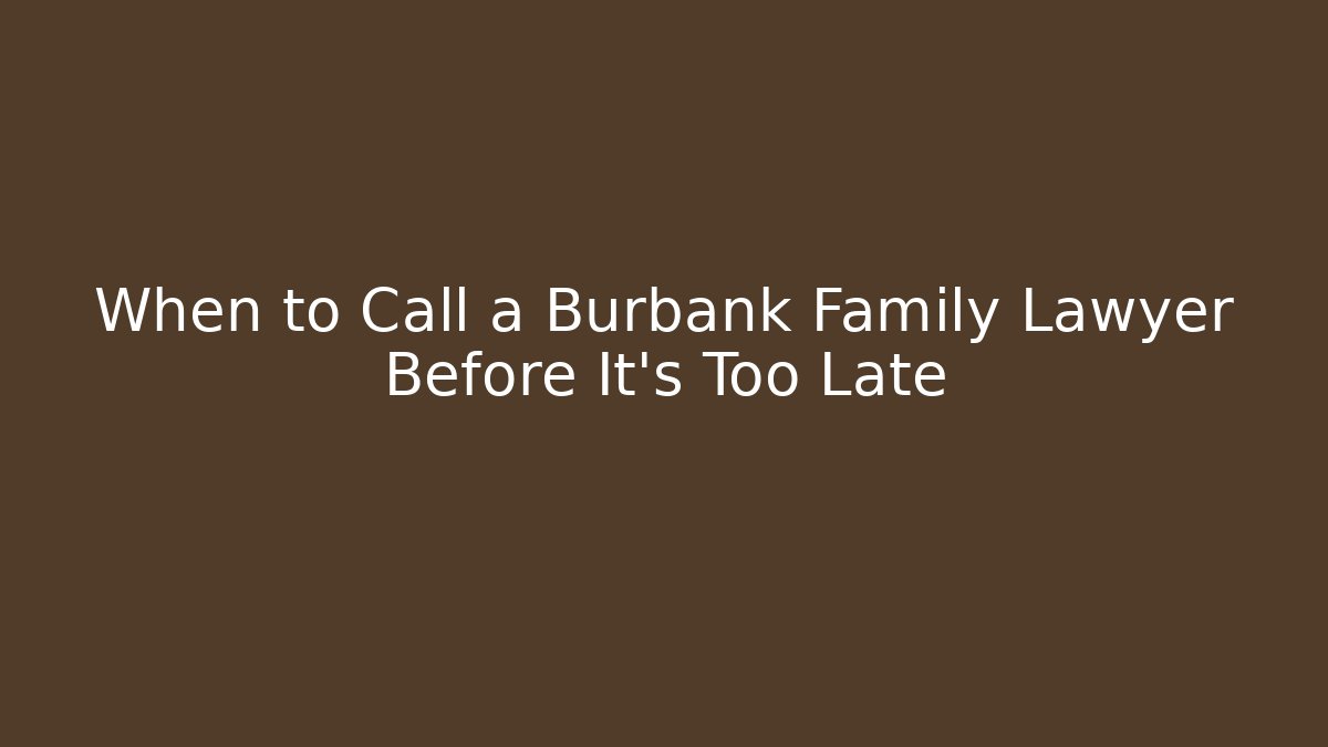 When to Call a Burbank Family Lawyer Before It’s Too Late