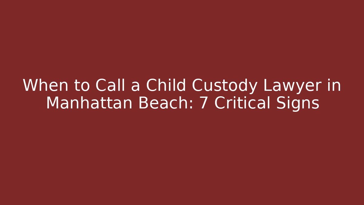 When to Call a Child Custody Lawyer in Manhattan Beach: 7 Critical Signs