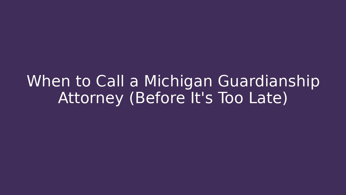 When to Call a Michigan Guardianship Attorney (Before It’s Too Late)
