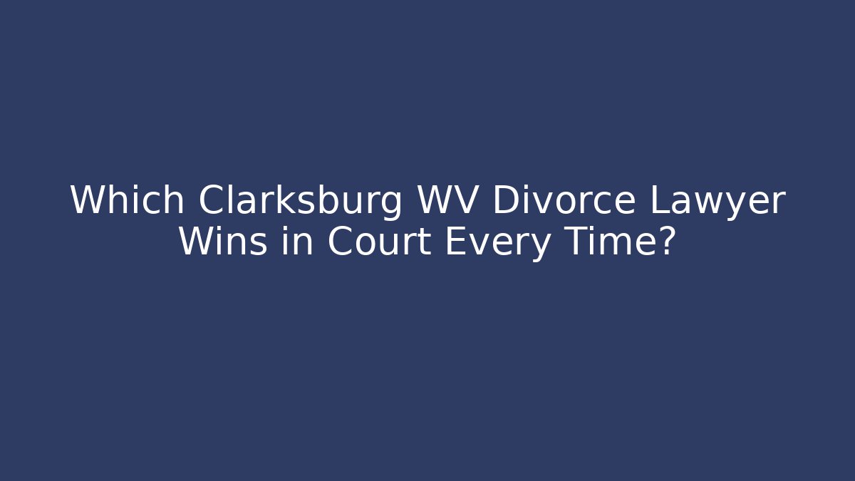 Which Clarksburg WV Divorce Lawyer Wins in Court Every Time?