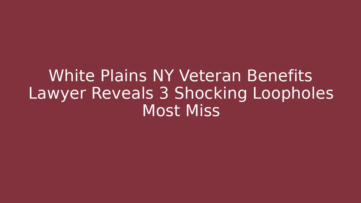 White Plains NY Veteran Benefits Lawyer Reveals 3 Shocking Loopholes Most Miss