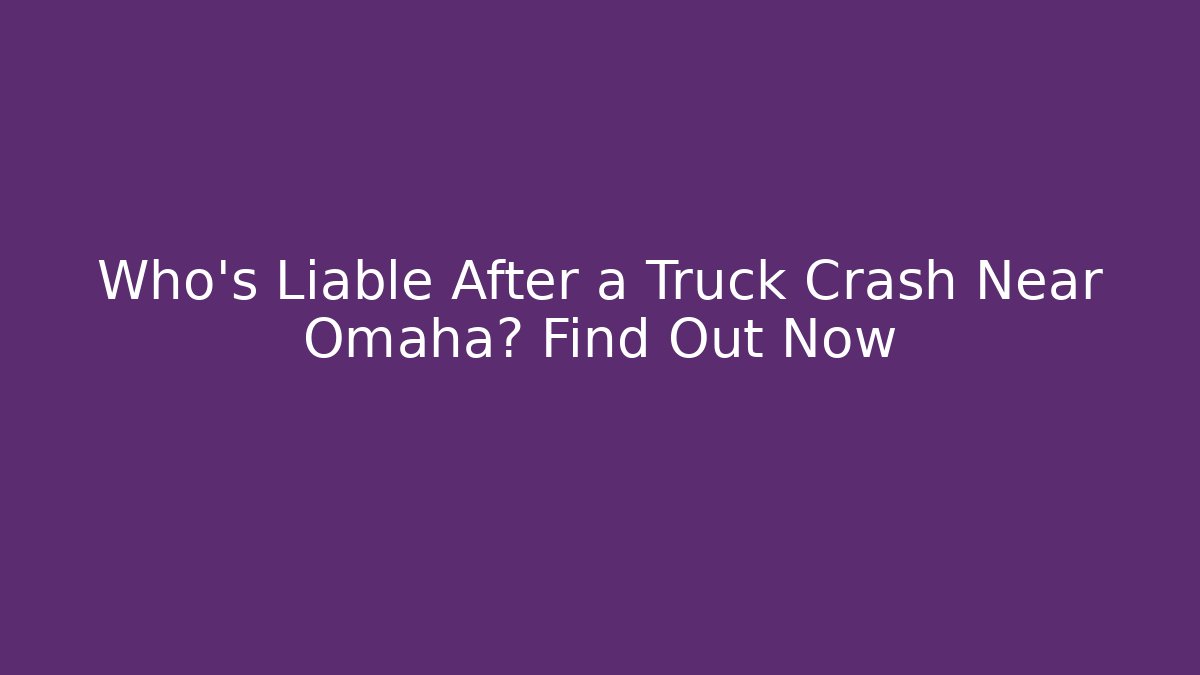 Who’s Liable After a Truck Crash Near Omaha? Find Out Now - V Auction