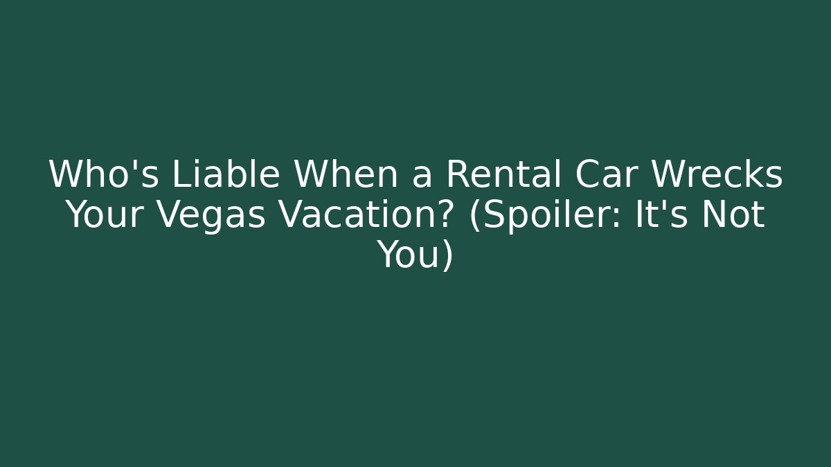 Who’s Liable When a Rental Car Wrecks Your Vegas Vacation? (Spoiler: It’s Not You)