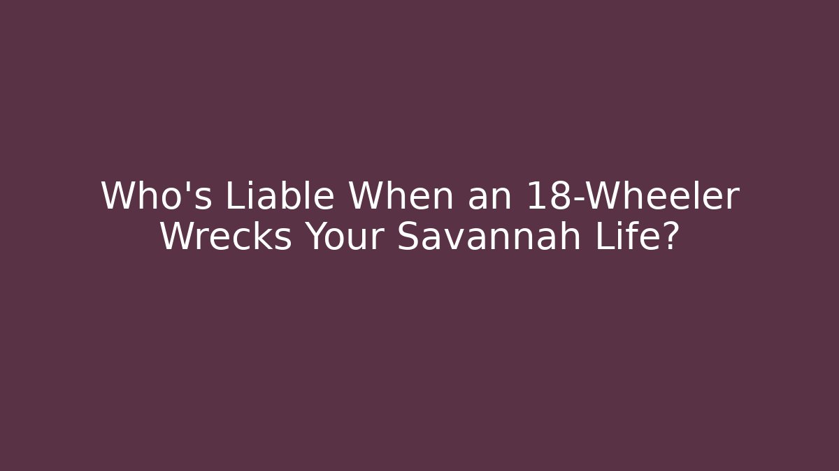Who’s Liable When an 18-Wheeler Wrecks Your Savannah Life?