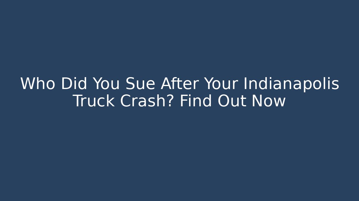 Who Did You Sue After Your Indianapolis Truck Crash? Find Out Now