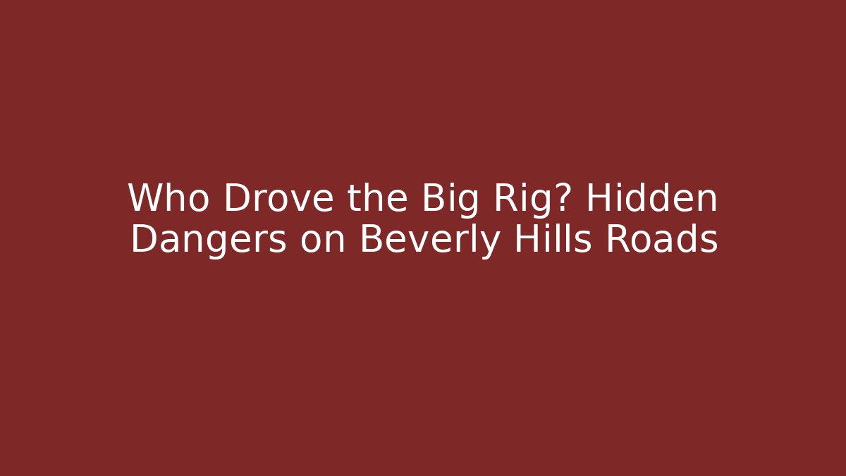 Who Drove the Big Rig? Hidden Dangers on Beverly Hills Roads