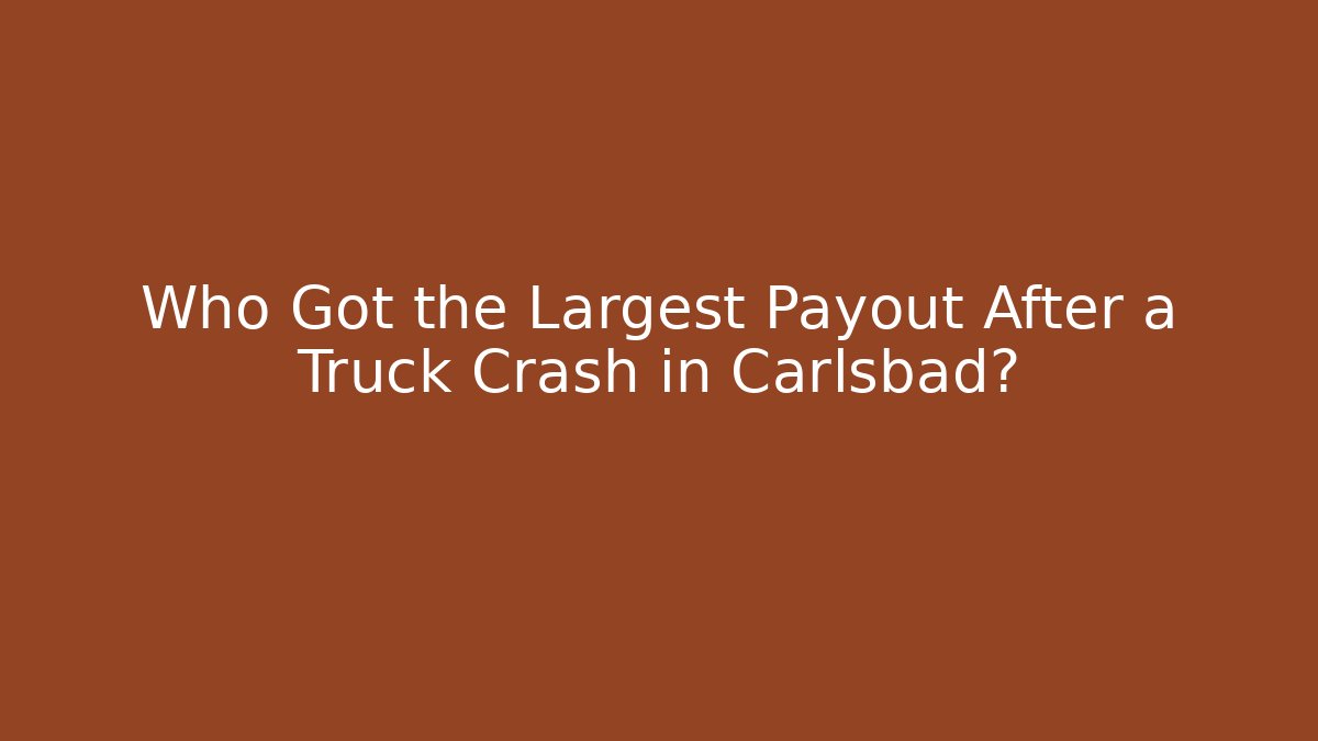 Who Got the Largest Payout After a Truck Crash in Carlsbad?