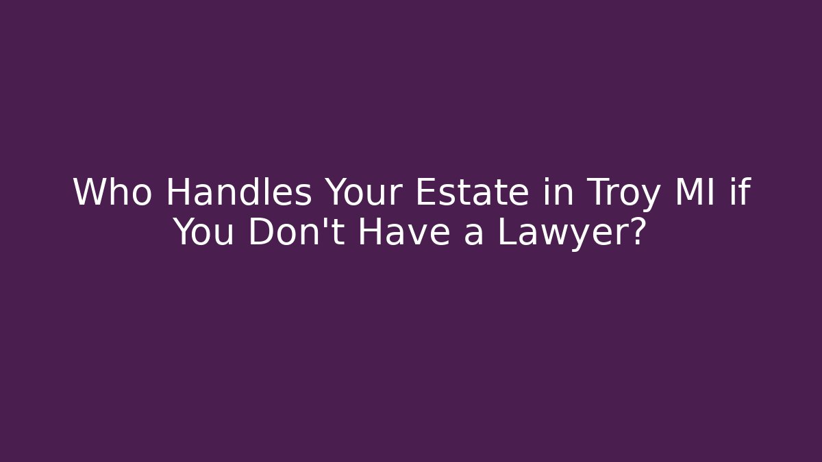 Who Handles Your Estate in Troy MI if You Don't Have a Lawyer?