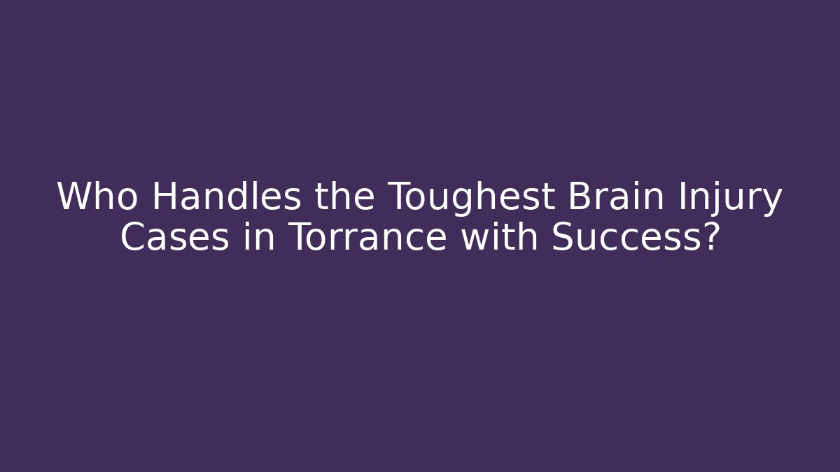 Who Handles the Toughest Brain Injury Cases in Torrance with Success?