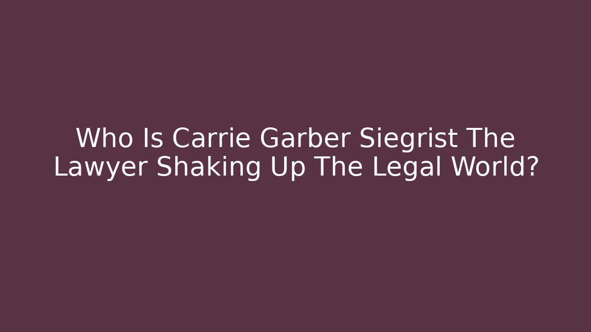 Who Is Carrie Garber Siegrist The Lawyer Shaking Up The Legal World?