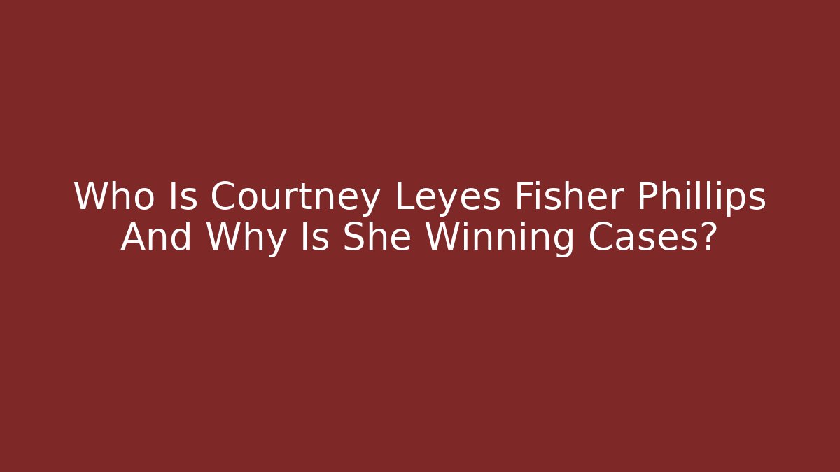 Who Is Courtney Leyes Fisher Phillips And Why Is She Winning Cases?
