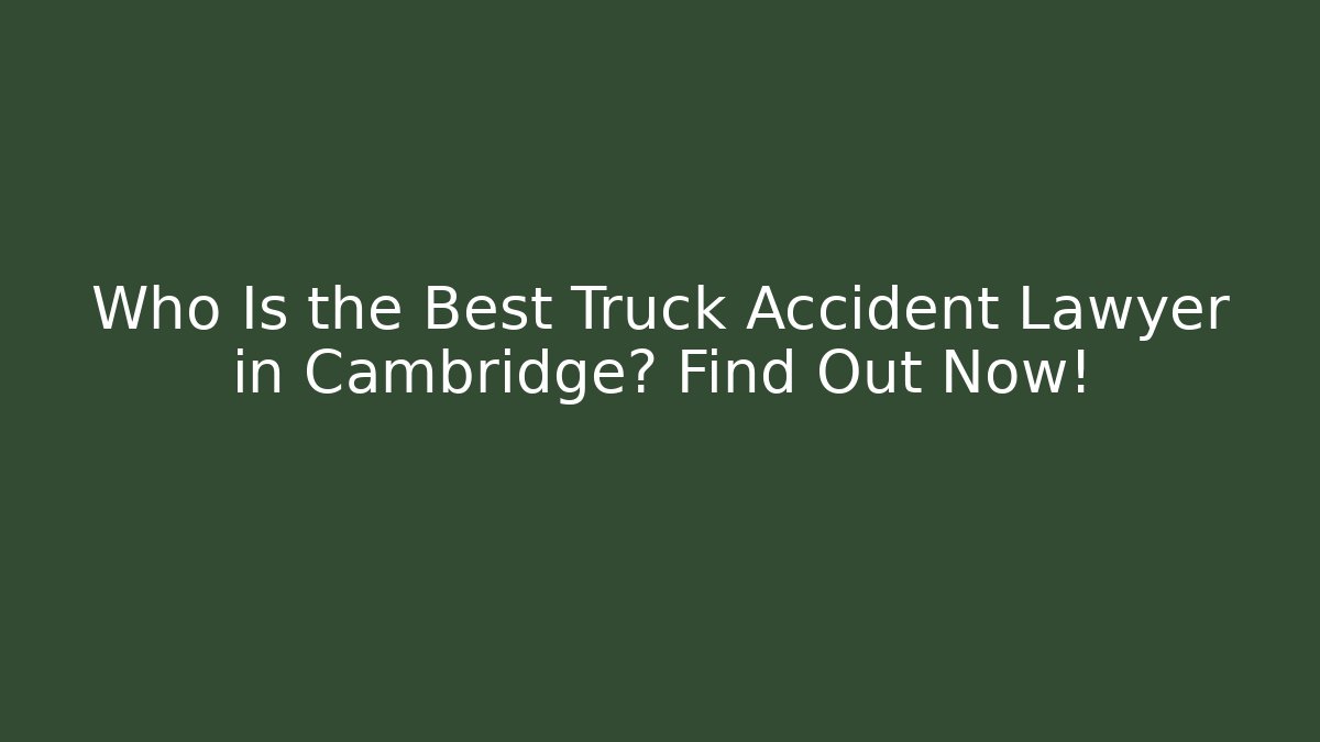 Who Is the Best Truck Accident Lawyer in Cambridge? Find Out Now!