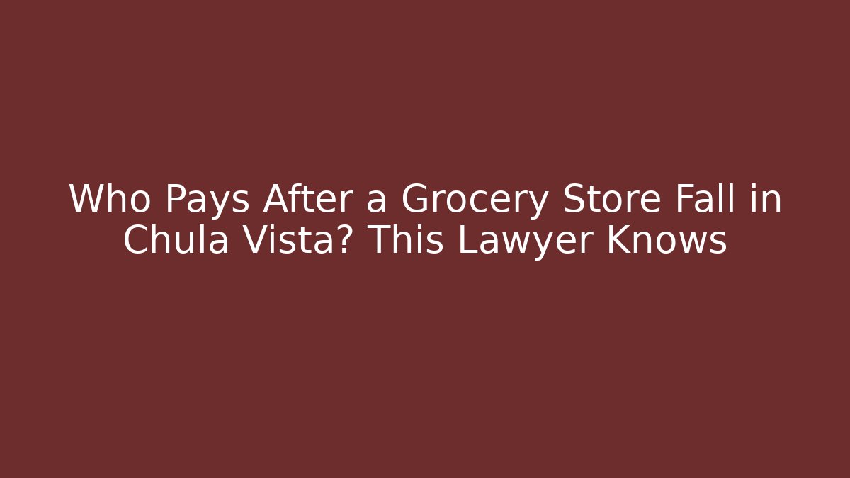 Who Pays After a Grocery Store Fall in Chula Vista? This Lawyer Knows
