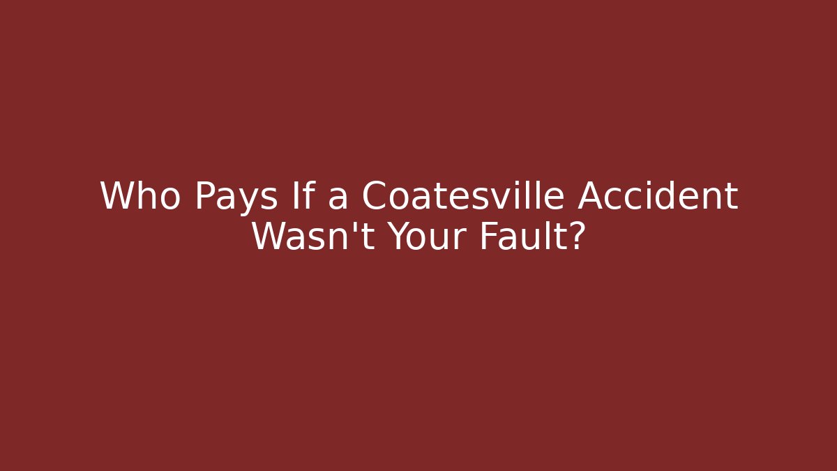 Who Pays If a Coatesville Accident Wasn’t Your Fault?
