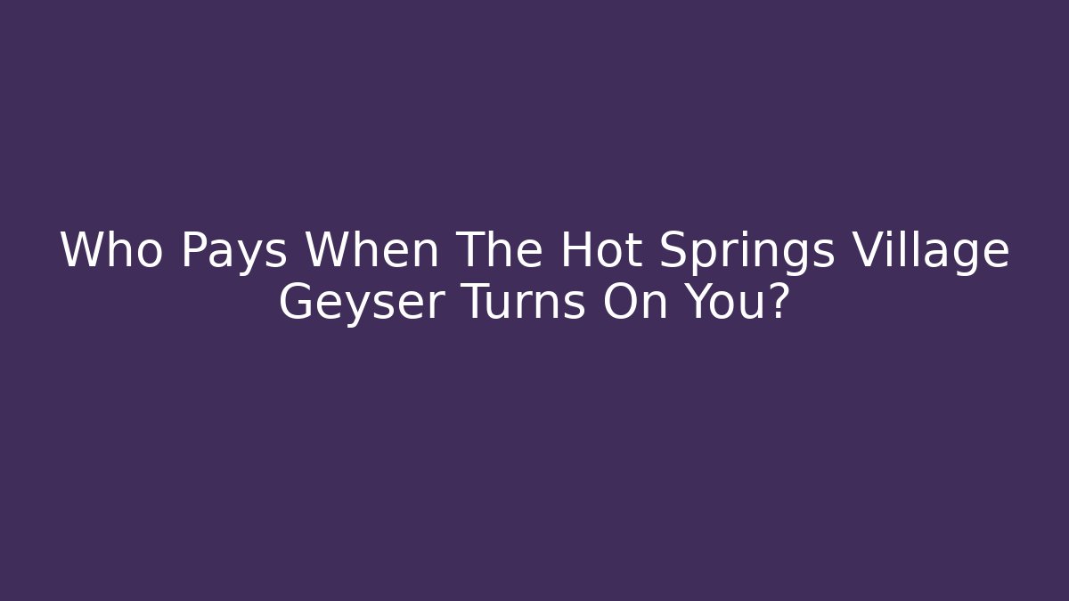 Who Pays When The Hot Springs Village Geyser Turns On You?