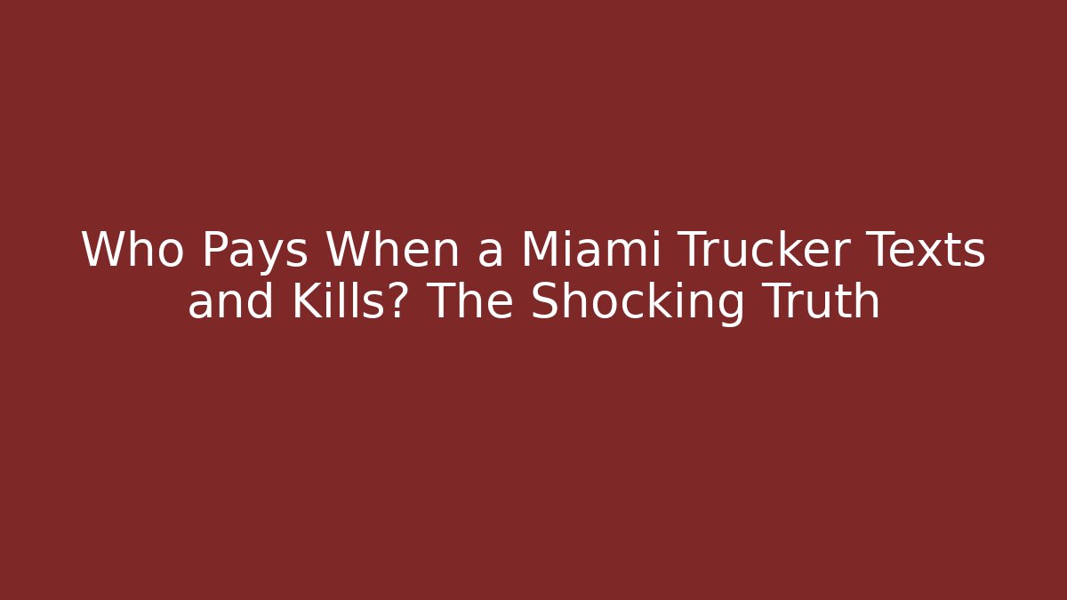 Who Pays When a Miami Trucker Texts and Kills? The Shocking Truth