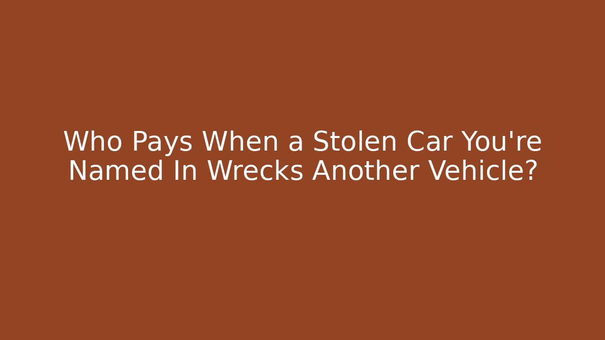 Who Pays When a Stolen Car You’re Named In Wrecks Another Vehicle?