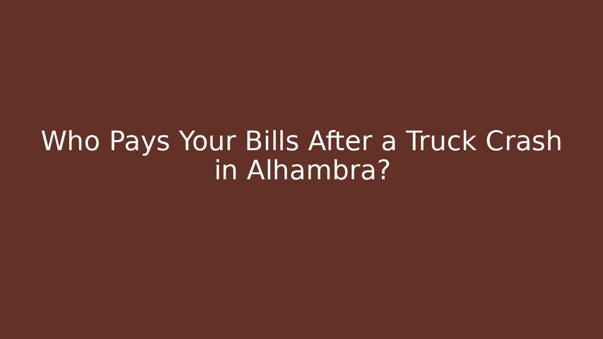 Who Pays Your Bills After a Truck Crash in Alhambra?