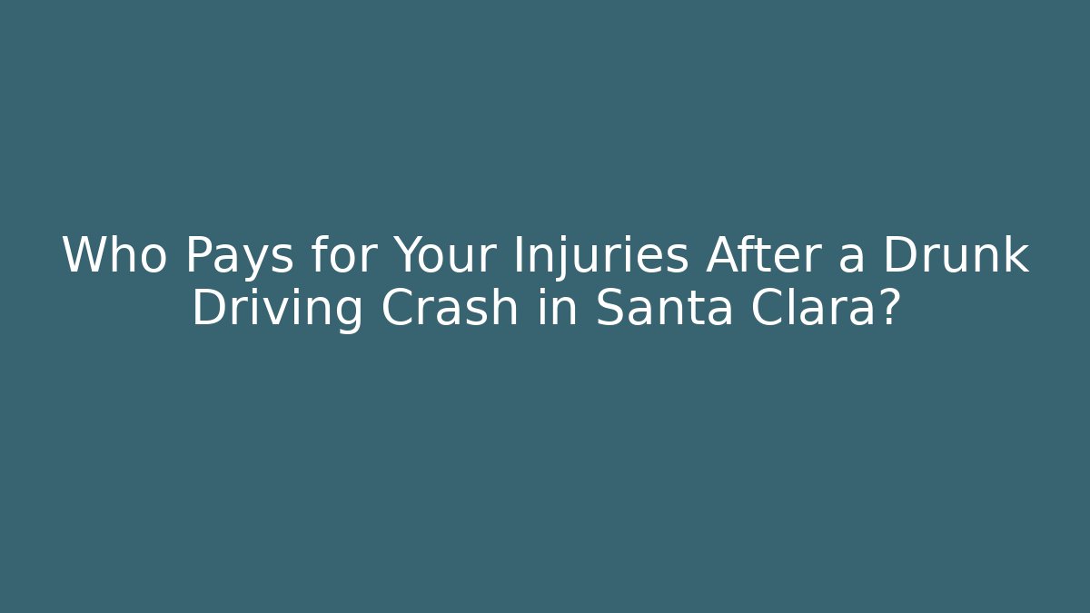 Who Pays for Your Injuries After a Drunk Driving Crash in Santa Clara?