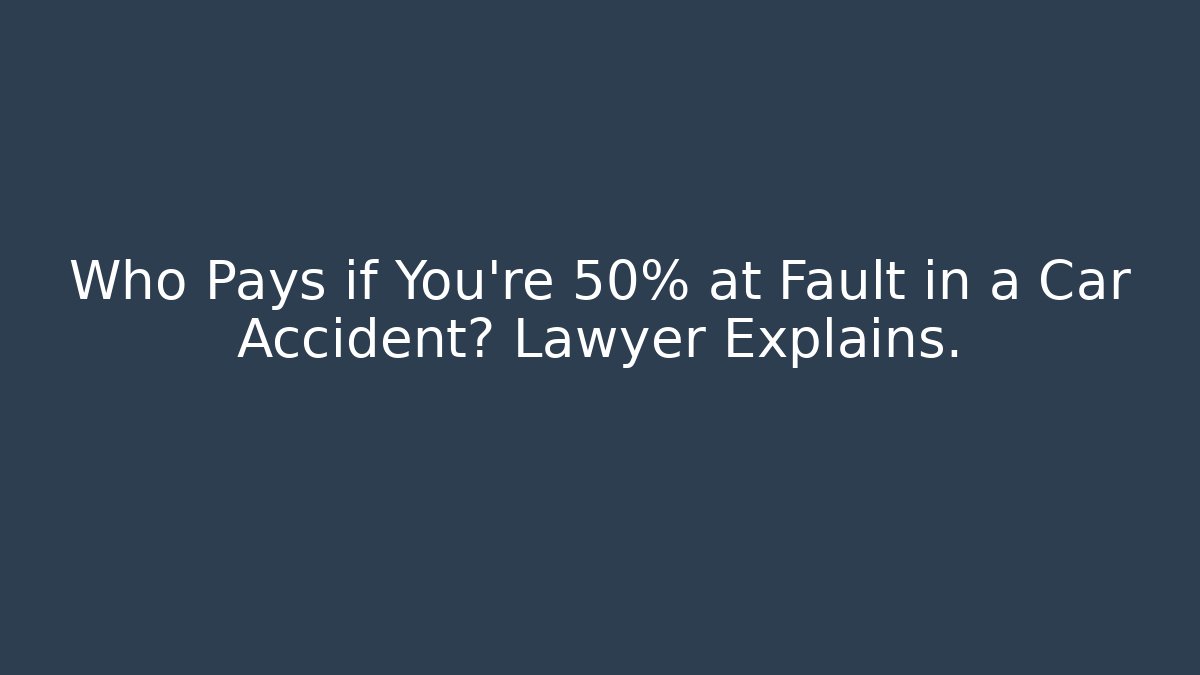 Who Pays if You're 50% at Fault in a Car Accident? Lawyer Explains.