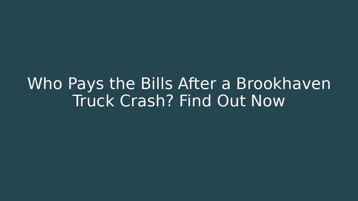 Who Pays the Bills After a Brookhaven Truck Crash? Find Out Now